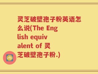 灵芝破壁孢子粉英语怎么说(The English equivalent of 灵芝破壁孢子粉.)
