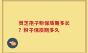 灵芝孢子粉保质期多长？粉子保质期多久