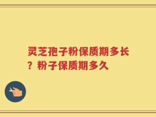 灵芝孢子粉保质期多长？粉子保质期多久