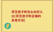 灵芝孢子粉怎么吃好入口(灵芝孢子粉正确的食用方法)