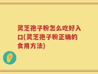 灵芝孢子粉怎么吃好入口(灵芝孢子粉正确的食用方法)