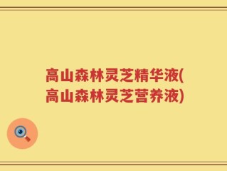 高山森林灵芝精华液(高山森林灵芝营养液)
