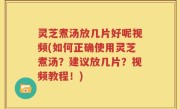 灵芝煮汤放几片好呢视频(如何正确使用灵芝煮汤？建议放几片？视频教程！)
