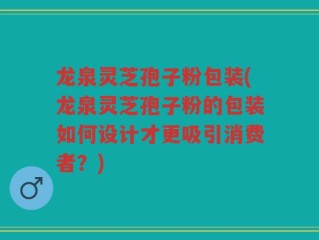 龙泉灵芝孢子粉包装(龙泉灵芝孢子粉的包装如何设计才更吸引消费者？)
