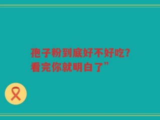 孢子粉到底好不好吃？看完你就明白了”