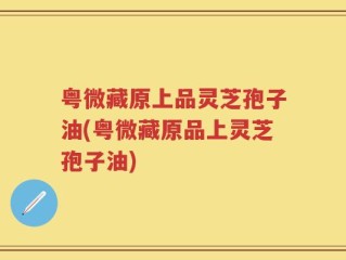 粤微藏原上品灵芝孢子油(粤微藏原品上灵芝孢子油)