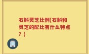 石斛灵芝比例(石斛和灵芝的配比有什么特点？)