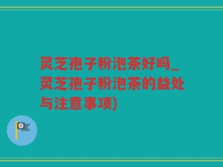 灵芝孢子粉泡茶好吗_灵芝孢子粉泡茶的益处与注意事项)