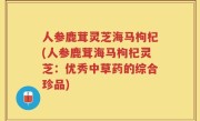 人参鹿茸灵芝海马枸杞(人参鹿茸海马枸杞灵芝：优秀中草药的综合珍品)