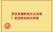 灵芝多糖粉有什么作用？灵芝粉功效与作用
