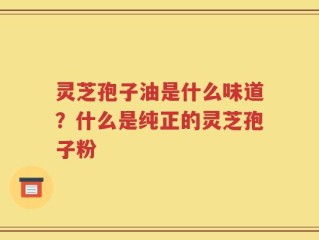 灵芝孢子油是什么味道？什么是纯正的灵芝孢子粉
