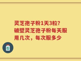 灵芝孢子粉1天3粒？破壁灵芝孢子粉每天服用几次，每次服多少