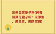 三无灵芝孢子粉(纯天然灵芝孢子粉：无添加、无色素、无防腐剂)