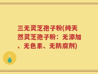三无灵芝孢子粉(纯天然灵芝孢子粉：无添加、无色素、无防腐剂)