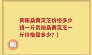 贵阳桑黄灵芝价格多少钱一斤贵阳桑黄灵芝一斤价格是多少？)