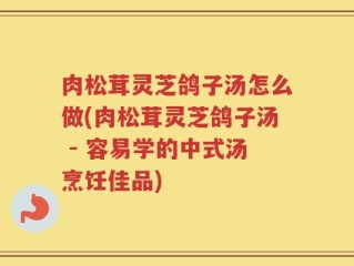 肉松茸灵芝鸽子汤怎么做(肉松茸灵芝鸽子汤 - 容易学的中式汤烹饪佳品)