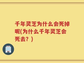 千年灵芝为什么会死掉呢(为什么千年灵芝会死去？)