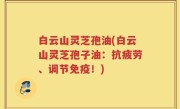 白云山灵芝孢油(白云山灵芝孢子油：抗疲劳、调节免疫！)