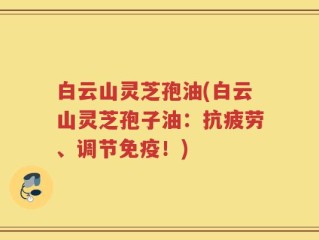 白云山灵芝孢油(白云山灵芝孢子油：抗疲劳、调节免疫！)