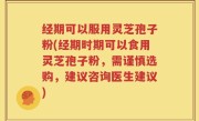 经期可以服用灵芝孢子粉(经期时期可以食用灵芝孢子粉，需谨慎选购，建议咨询医生建议)