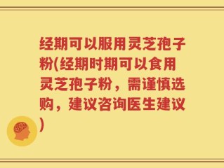 经期可以服用灵芝孢子粉(经期时期可以食用灵芝孢子粉，需谨慎选购，建议咨询医生建议)