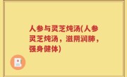 人参与灵芝炖汤(人参灵芝炖汤，滋阴润肺，强身健体)