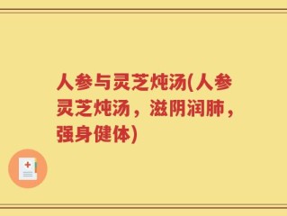 人参与灵芝炖汤(人参灵芝炖汤，滋阴润肺，强身健体)