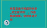 喝灵芝孢子粉屁特别多_灵芝孢子粉：，改善肠道健康，促进身体平衡