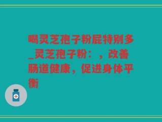 喝灵芝孢子粉屁特别多_灵芝孢子粉：，改善肠道健康，促进身体平衡