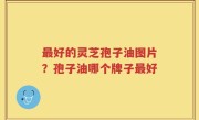 最好的灵芝孢子油图片？孢子油哪个牌子最好