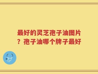 最好的灵芝孢子油图片？孢子油哪个牌子最好