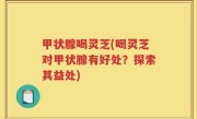 甲状腺喝灵芝(喝灵芝对甲状腺有好处？探索其益处)