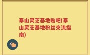 泰山灵芝基地贴吧(泰山灵芝基地粉丝交流指南)