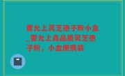 雷允上灵芝孢子粉小盒_雷允上高品质灵芝孢子粉，小盒便携装