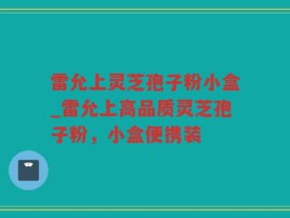 雷允上灵芝孢子粉小盒_雷允上高品质灵芝孢子粉，小盒便携装