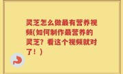 灵芝怎么做最有营养视频(如何制作最营养的灵芝？看这个视频就对了！)