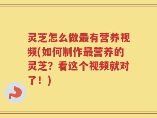 灵芝怎么做最有营养视频(如何制作最营养的灵芝？看这个视频就对了！)