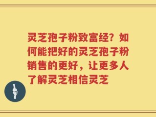 灵芝孢子粉致富经？如何能把好的灵芝孢子粉销售的更好，让更多人了解灵芝相信灵芝