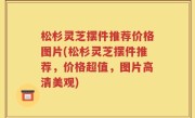 松杉灵芝摆件推荐价格图片(松杉灵芝摆件推荐，价格超值，图片高清美观)