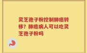 灵芝孢子粉控制肺癌转移？肺癌病人可以吃灵芝孢子粉吗
