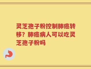 灵芝孢子粉控制肺癌转移？肺癌病人可以吃灵芝孢子粉吗
