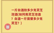 一斤白酒放多少克灵芝泡酒(如何用灵芝泡酒？白酒一斤需要多少克灵芝？)