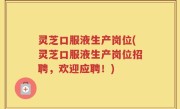 灵芝口服液生产岗位(灵芝口服液生产岗位招聘，欢迎应聘！)