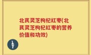 北芪灵芝枸杞红枣(北芪灵芝枸杞红枣的营养价值和功效)