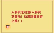人参灵芝动漫(人参灵芝登场！动漫新番即将上线！)