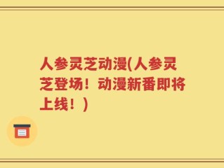 人参灵芝动漫(人参灵芝登场！动漫新番即将上线！)