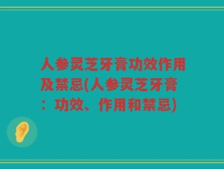 人参灵芝牙膏功效作用及禁忌(人参灵芝牙膏：功效、作用和禁忌)