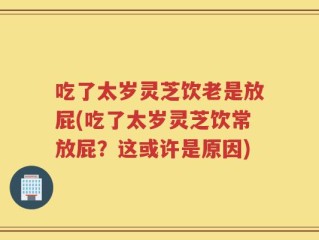 吃了太岁灵芝饮老是放屁(吃了太岁灵芝饮常放屁？这或许是原因)