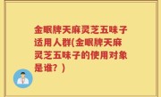 金眠牌天麻灵芝五味子适用人群(金眠牌天麻灵芝五味子的使用对象是谁？)