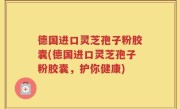 德国进口灵芝孢子粉胶囊(德国进口灵芝孢子粉胶囊，护你健康)
